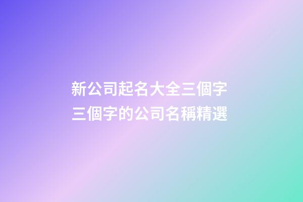新公司起名大全三個字 三個字的公司名稱精選-第1張-公司起名-玄機派